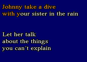 Johnny take a dive
with your sister in the rain

Let her talk
about the things
you cant explain