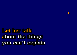 Let her talk
about the things
you can t explain