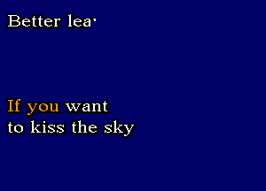 Better lea'

If you want
to kiss the sky