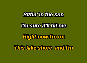Sittin' in the sun

I'm sure it'll hit me

Right now nn on

This lake shore and Hm
