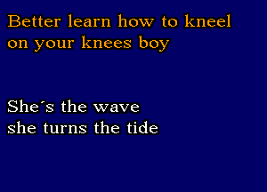 Better learn how to kneel
on your knees boy

She's the wave
she turns the tide