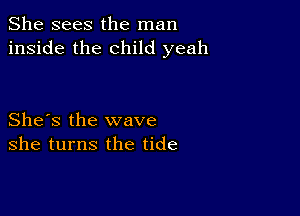 She sees the man
inside the child yeah

She's the wave
she turns the tide