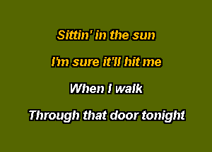 Sittin' in the sun
I'm sure it'll hit me

When I walk

Through that door tonight