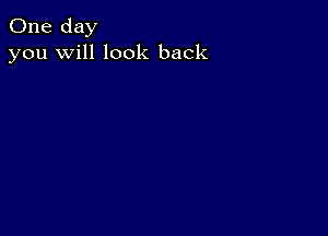 One day
you will look back