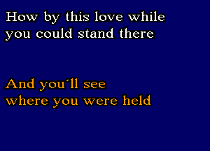 How by this love while
you could stand there

And you'll see
where you were held