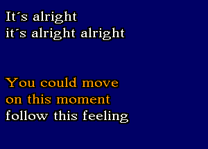 It's alright
it's alright alright

You could move
on this moment
follow this feeling