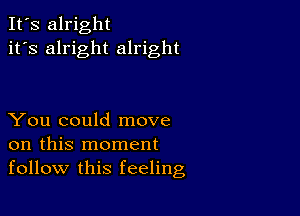 It's alright
it's alright alright

You could move
on this moment
follow this feeling