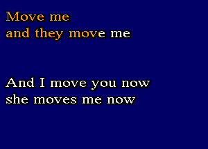 Move me
and they move me

And I move you now
she moves me now