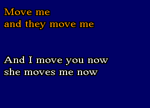 Move me
and they move me

And I move you now
she moves me now