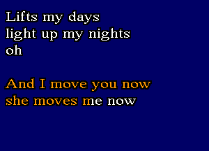 Lifts my days
light up my nights
oh

And I move you now
she moves me now