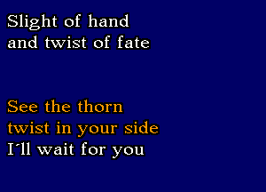 Slight of hand
and twist of fate

See the thorn
twist in your side
I'll wait for you