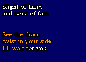 Slight of hand
and twist of fate

See the thorn
twist in your side
I'll wait for you