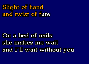 Slight of hand
and twist of fate

On a bed of nails
she makes me wait
and I'll wait without you