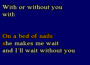 XVith or without you
With

On a bed of nails
she makes me wait
and I'll wait without you