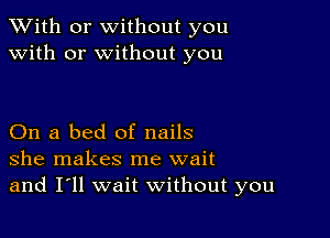 XVith or without you
with or without you

On a bed of nails
she makes me wait
and I'll wait without you