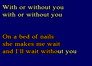 XVith or without you
with or without you

On a bed of nails
she makes me wait
and I'll wait without you