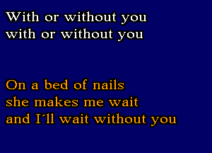 XVith or without you
with or without you

On a bed of nails
she makes me wait
and I'll wait without you