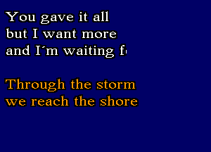 You gave it all
but I want more
and I'm waiting fu

Through the storm
we reach the shore