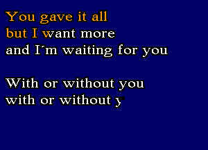 You gave it all
but I want more
and I'm waiting for you

XVith or without you
with or without )