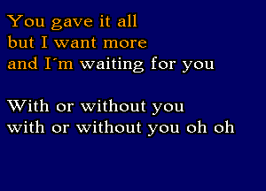 You gave it all
but I want more
and I'm waiting for you

XVith or without you
With or without you oh oh