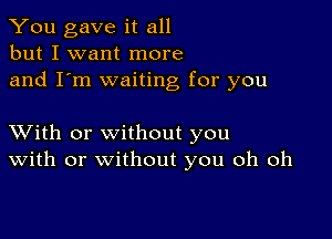 You gave it all
but I want more
and I'm waiting for you

XVith or without you
With or without you oh oh