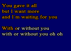 You gave it all
but I want more
and I'm waiting for you

XVith or without you
With or without you oh oh