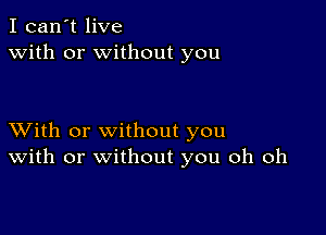 I can't live
with or without you

XVith or without you
With or without you oh oh