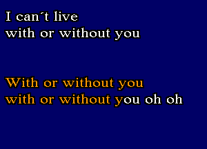 I can't live
with or without you

XVith or without you
With or without you oh oh