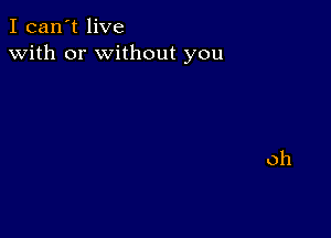 I can't live
with or without you