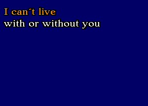 I can't live
with or without you