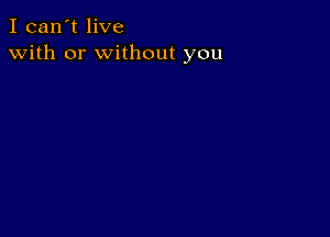 I can't live
with or without you