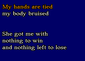 My hands are tied
my body bruised

She got me with
nothing to win
and nothing left to lose