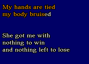 My hands are tied
my body bruised

She got me with
nothing to win
and nothing left to lose