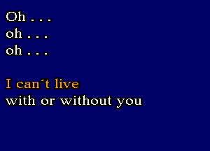 Oh...
oh...
oh...

I can't live
With or without you