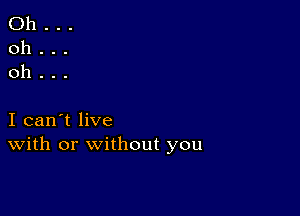 Oh...
oh...
oh...

I can't live
With or without you