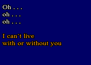 Oh...
oh...
oh...

I can't live
With or without you