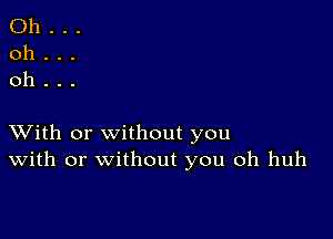 Oh...
oh...
oh.

XVith or without you
With or without you oh huh