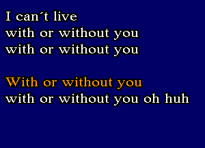 I can't live
with or without you
with or without you

XVith or without you
With or without you oh huh