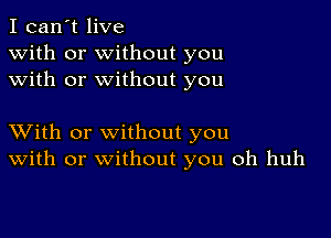 I can't live
with or without you
with or without you

XVith or without you
With or without you oh huh