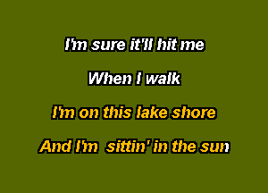 I'm sure it'l! hit me
When I walk

I'm on this lake shore

And I'm sittin' in the sun