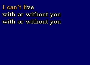 I can't live
with or without you
with or without you