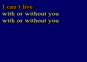 I can't live
with or without you
with or without you