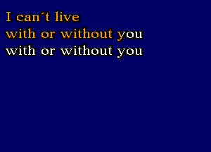 I can't live
with or without you
with or without you