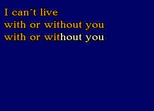 I can't live
with or without you
with or without you