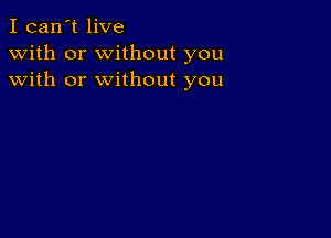 I can't live
with or without you
with or without you