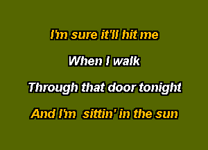 Im sure it'll hit me

When I walk

Through that door tonight

And Im sittin' in the sun