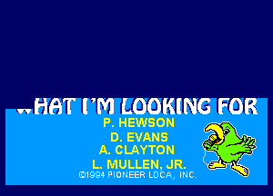 wHAT I'M LOOKING FOR

P. HEWSON
o. EVANS saggy,
A. CLAYTON '
L. MULLEN, JR. a-L .7

01994 PIONEER LUCA, INC.