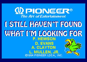 (U) pncweenw

7775 Art of Entertainment

I STILL HAVEN? FOUND

WHBT PM LOOKING FOR
P. HEWSON P
D. EVANS 9 ya

A. CLAYTON

L.MULLEN,JR. 5
E11994 PIONEER LUCA, INC. '