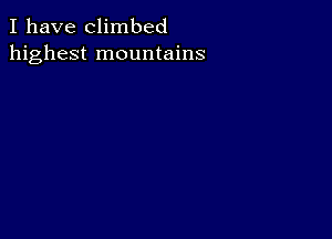 I have climbed
highest mountains