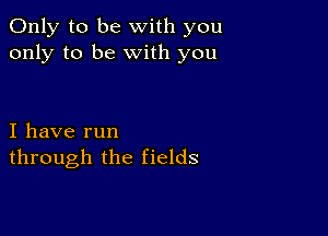 Only to be with you
only to be with you

I have run
through the fields